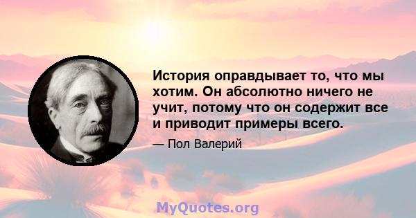 История оправдывает то, что мы хотим. Он абсолютно ничего не учит, потому что он содержит все и приводит примеры всего.