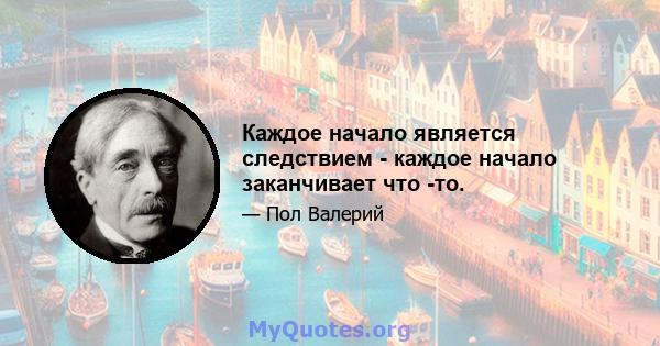 Каждое начало является следствием - каждое начало заканчивает что -то.