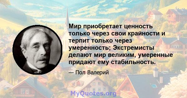 Мир приобретает ценность только через свои крайности и терпит только через умеренность; Экстремисты делают мир великим, умеренные придают ему стабильность.