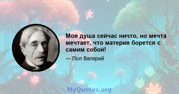 Моя душа сейчас ничто, но мечта мечтает, что материя борется с самим собой!