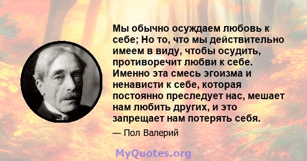 Мы обычно осуждаем любовь к себе; Но то, что мы действительно имеем в виду, чтобы осудить, противоречит любви к себе. Именно эта смесь эгоизма и ненависти к себе, которая постоянно преследует нас, мешает нам любить