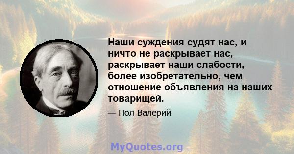 Наши суждения судят нас, и ничто не раскрывает нас, раскрывает наши слабости, более изобретательно, чем отношение объявления на наших товарищей.