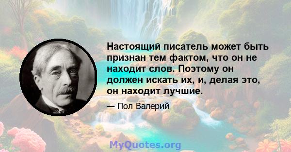 Настоящий писатель может быть признан тем фактом, что он не находит слов. Поэтому он должен искать их, и, делая это, он находит лучшие.