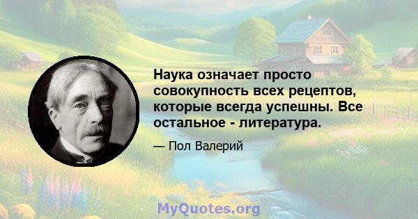 Наука означает просто совокупность всех рецептов, которые всегда успешны. Все остальное - литература.