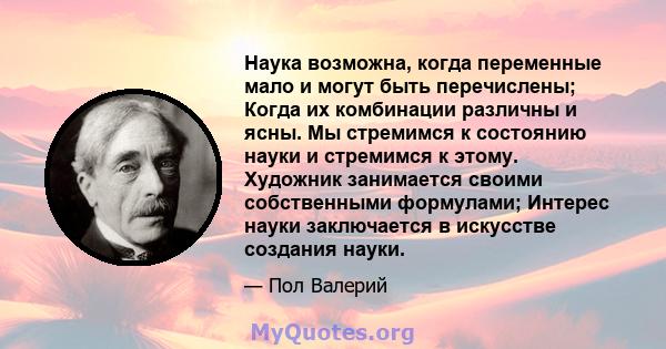 Наука возможна, когда переменные мало и могут быть перечислены; Когда их комбинации различны и ясны. Мы стремимся к состоянию науки и стремимся к этому. Художник занимается своими собственными формулами; Интерес науки