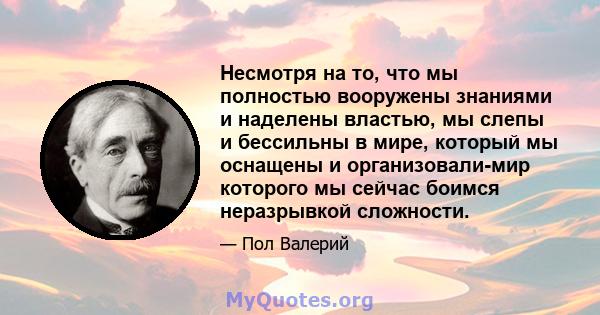 Несмотря на то, что мы полностью вооружены знаниями и наделены властью, мы слепы и бессильны в мире, который мы оснащены и организовали-мир которого мы сейчас боимся неразрывкой сложности.