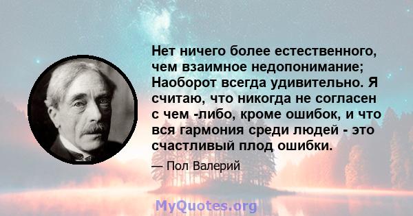 Нет ничего более естественного, чем взаимное недопонимание; Наоборот всегда удивительно. Я считаю, что никогда не согласен с чем -либо, кроме ошибок, и что вся гармония среди людей - это счастливый плод ошибки.