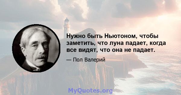 Нужно быть Ньютоном, чтобы заметить, что луна падает, когда все видят, что она не падает.