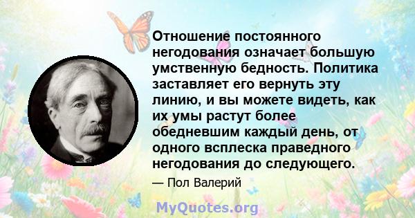 Отношение постоянного негодования означает большую умственную бедность. Политика заставляет его вернуть эту линию, и вы можете видеть, как их умы растут более обедневшим каждый день, от одного всплеска праведного