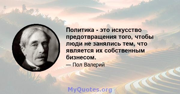 Политика - это искусство предотвращения того, чтобы люди не занялись тем, что является их собственным бизнесом.