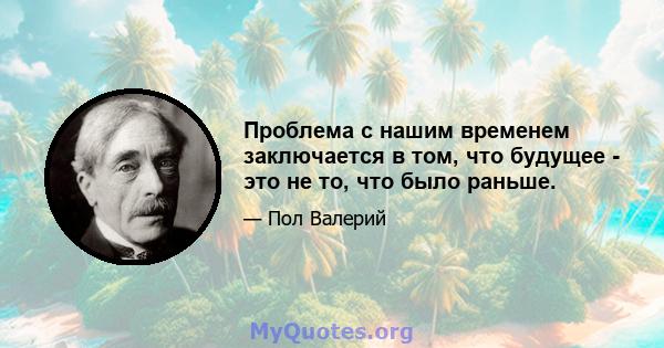 Проблема с нашим временем заключается в том, что будущее - это не то, что было раньше.