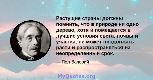 Растущие страны должны помнить, что в природе ни одно дерево, хотя и помещается в лучшие условия света, почвы и участка, не может продолжать расти и распространяться на неопределенный срок.