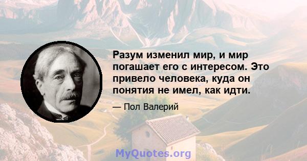 Разум изменил мир, и мир погашает его с интересом. Это привело человека, куда он понятия не имел, как идти.