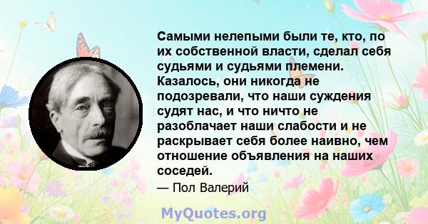 Самыми нелепыми были те, кто, по их собственной власти, сделал себя судьями и судьями племени. Казалось, они никогда не подозревали, что наши суждения судят нас, и что ничто не разоблачает наши слабости и не раскрывает