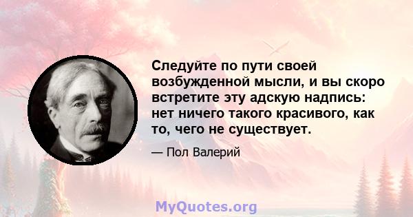 Следуйте по пути своей возбужденной мысли, и вы скоро встретите эту адскую надпись: нет ничего такого красивого, как то, чего не существует.