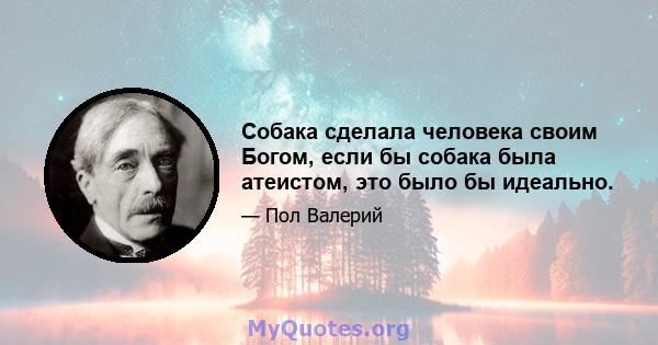 Собака сделала человека своим Богом, если бы собака была атеистом, это было бы идеально.