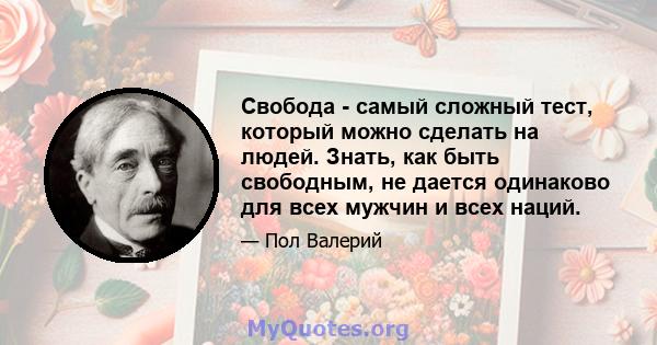 Свобода - самый сложный тест, который можно сделать на людей. Знать, как быть свободным, не дается одинаково для всех мужчин и всех наций.