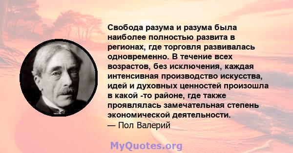 Свобода разума и разума была наиболее полностью развита в регионах, где торговля развивалась одновременно. В течение всех возрастов, без исключения, каждая интенсивная производство искусства, идей и духовных ценностей