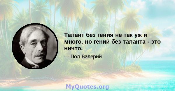 Талант без гения не так уж и много, но гений без таланта - это ничто.