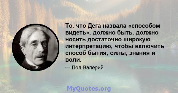 То, что Дега назвала «способом видеть», должно быть, должно носить достаточно широкую интерпретацию, чтобы включить способ бытия, силы, знания и воли.