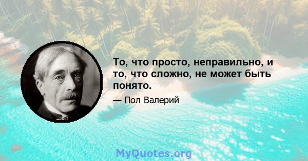 То, что просто, неправильно, и то, что сложно, не может быть понято.