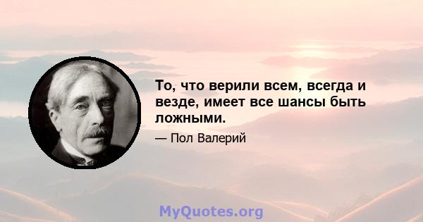 То, что верили всем, всегда и везде, имеет все шансы быть ложными.