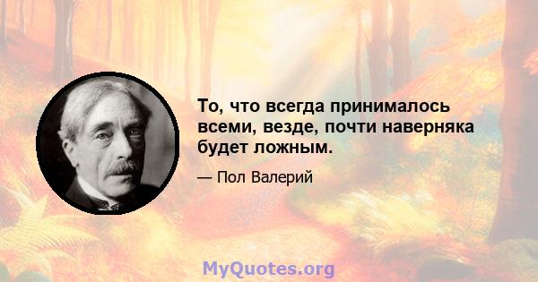 То, что всегда принималось всеми, везде, почти наверняка будет ложным.