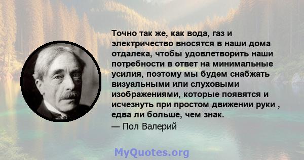 Точно так же, как вода, газ и электричество вносятся в наши дома отдалека, чтобы удовлетворить наши потребности в ответ на минимальные усилия, поэтому мы будем снабжать визуальными или слуховыми изображениями, которые