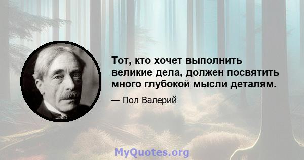 Тот, кто хочет выполнить великие дела, должен посвятить много глубокой мысли деталям.