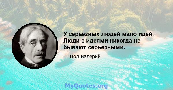 У серьезных людей мало идей. Люди с идеями никогда не бывают серьезными.