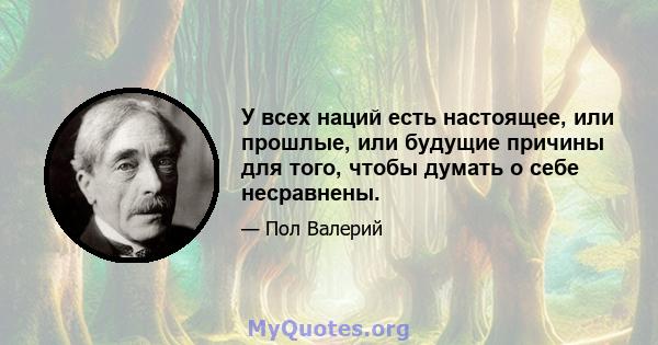 У всех наций есть настоящее, или прошлые, или будущие причины для того, чтобы думать о себе несравнены.