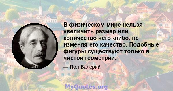 В физическом мире нельзя увеличить размер или количество чего -либо, не изменяя его качество. Подобные фигуры существуют только в чистой геометрии.