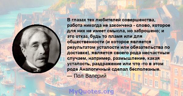 В глазах тех любителей совершенства, работа никогда не закончена - слово, которое для них не имеет смысла, но заброшено; и это отказ, будь то пламя или для общественности (и которое является результатом усталости или