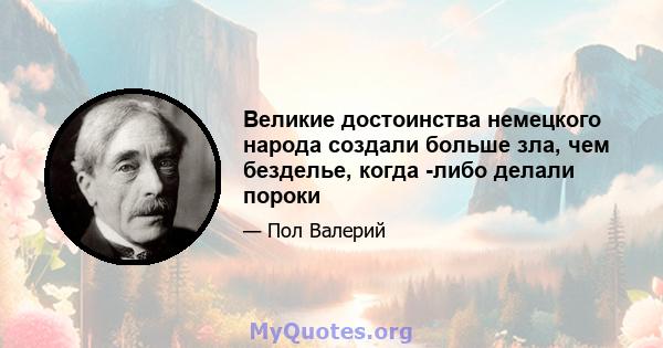 Великие достоинства немецкого народа создали больше зла, чем безделье, когда -либо делали пороки