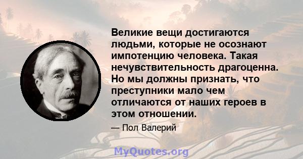 Великие вещи достигаются людьми, которые не осознают импотенцию человека. Такая нечувствительность драгоценна. Но мы должны признать, что преступники мало чем отличаются от наших героев в этом отношении.