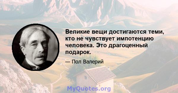 Великие вещи достигаются теми, кто не чувствует импотенцию человека. Это драгоценный подарок.