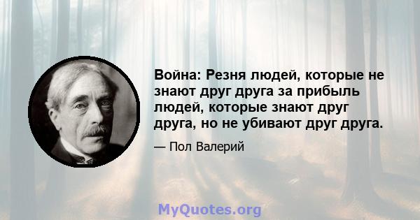 Война: Резня людей, которые не знают друг друга за прибыль людей, которые знают друг друга, но не убивают друг друга.