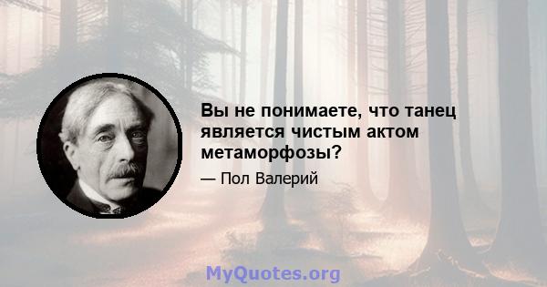 Вы не понимаете, что танец является чистым актом метаморфозы?