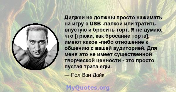 Диджеи не должны просто нажимать на игру с USB -палкой или тратить впустую и бросить торт. Я не думаю, что [трюки, как бросание торта], имеют какое -либо отношение к общению с вашей аудиторией. Для меня это не имеет