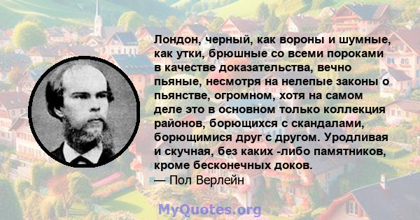 Лондон, черный, как вороны и шумные, как утки, брюшные со всеми пороками в качестве доказательства, вечно пьяные, несмотря на нелепые законы о пьянстве, огромном, хотя на самом деле это в основном только коллекция