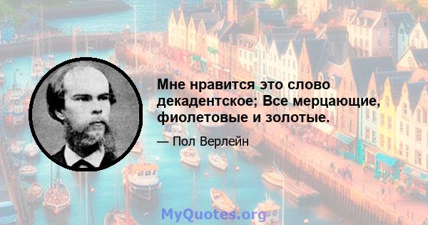 Мне нравится это слово декадентское; Все мерцающие, фиолетовые и золотые.