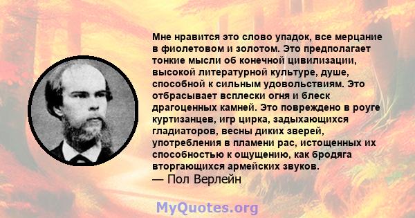 Мне нравится это слово упадок, все мерцание в фиолетовом и золотом. Это предполагает тонкие мысли об конечной цивилизации, высокой литературной культуре, душе, способной к сильным удовольствиям. Это отбрасывает всплески 