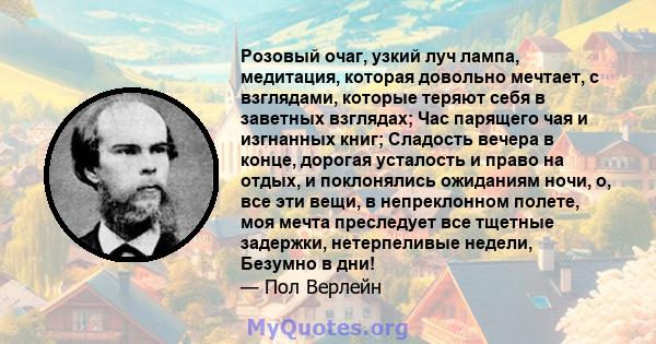 Розовый очаг, узкий луч лампа, медитация, которая довольно мечтает, с взглядами, которые теряют себя в заветных взглядах; Час парящего чая и изгнанных книг; Сладость вечера в конце, дорогая усталость и право на отдых, и 