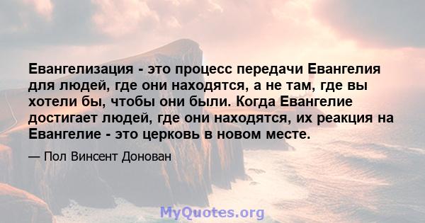 Евангелизация - это процесс передачи Евангелия для людей, где они находятся, а не там, где вы хотели бы, чтобы они были. Когда Евангелие достигает людей, где они находятся, их реакция на Евангелие - это церковь в новом