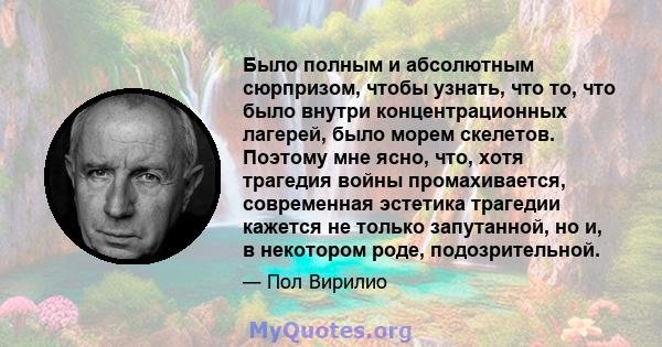 Было полным и абсолютным сюрпризом, чтобы узнать, что то, что было внутри концентрационных лагерей, было морем скелетов. Поэтому мне ясно, что, хотя трагедия войны промахивается, современная эстетика трагедии кажется не 