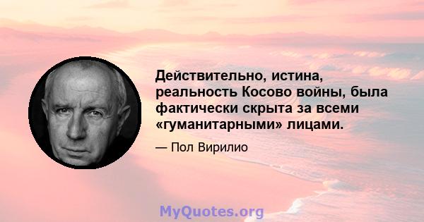 Действительно, истина, реальность Косово войны, была фактически скрыта за всеми «гуманитарными» лицами.