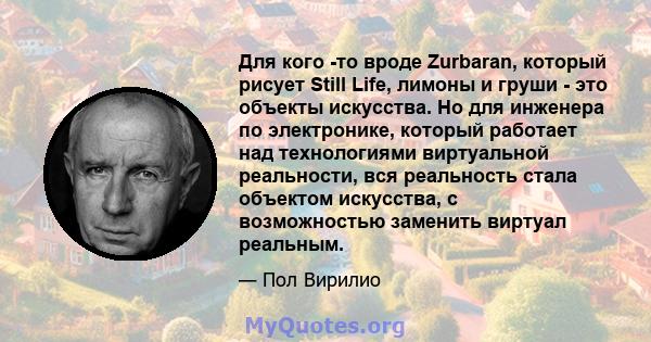 Для кого -то вроде Zurbaran, который рисует Still Life, лимоны и груши - это объекты искусства. Но для инженера по электронике, который работает над технологиями виртуальной реальности, вся реальность стала объектом