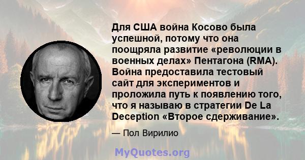 Для США война Косово была успешной, потому что она поощряла развитие «революции в военных делах» Пентагона (RMA). Война предоставила тестовый сайт для экспериментов и проложила путь к появлению того, что я называю в