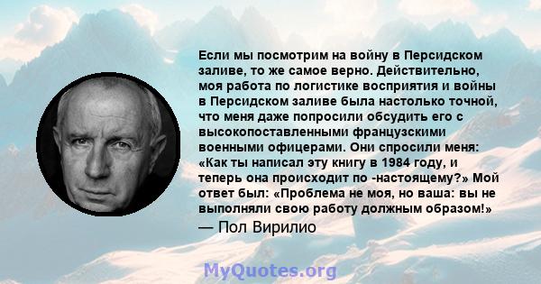 Если мы посмотрим на войну в Персидском заливе, то же самое верно. Действительно, моя работа по логистике восприятия и войны в Персидском заливе была настолько точной, что меня даже попросили обсудить его с