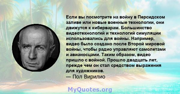 Если вы посмотрите на войну в Персидском заливе или новые военные технологии, они движутся к киберварам. Большинство видеотехнологий и технологий симуляции использовались для войны. Например, видео было создано после